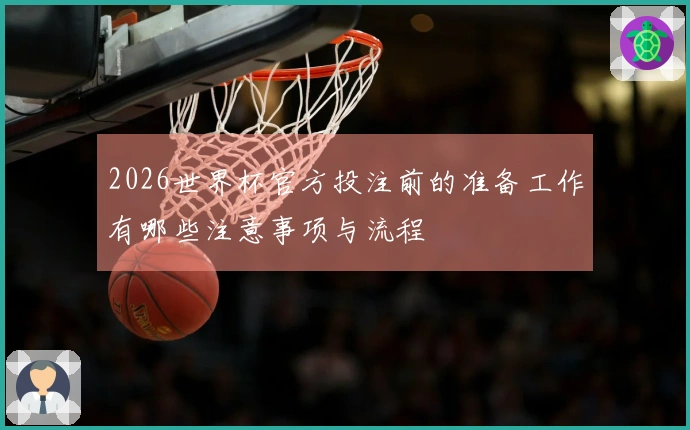 2026世界杯官方投注前的准备工作有哪些注意事项与流程