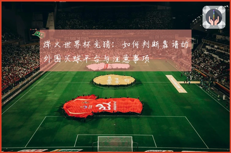 烽火世界杯竞猜：如何判断靠谱的外围买球平台与注意事项