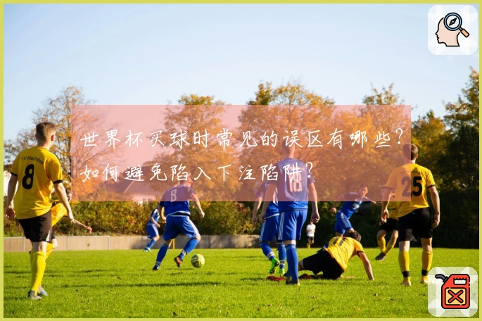 世界杯买球时常见的误区有哪些？如何避免陷入下注陷阱？