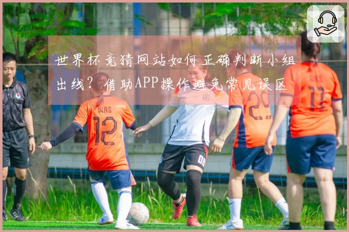世界杯竞猜网站如何正确判断小组出线？借助APP操作避免常见误区