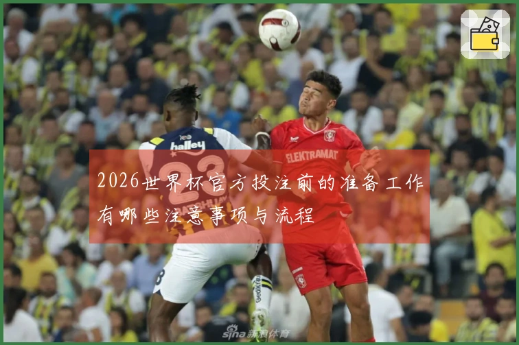 2026世界杯官方投注前的准备工作有哪些注意事项与流程