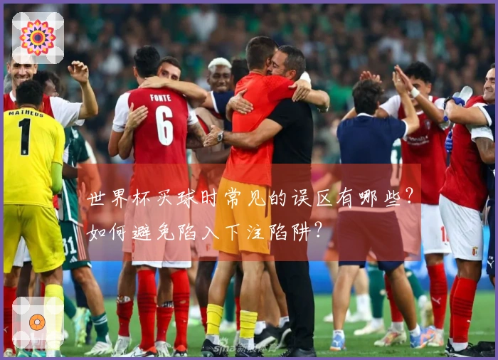 世界杯买球时常见的误区有哪些？如何避免陷入下注陷阱？