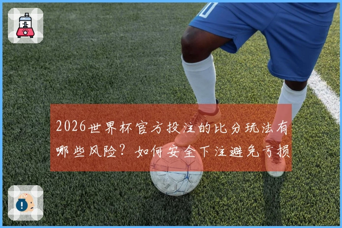 2026世界杯官方投注的比分玩法有哪些风险？如何安全下注避免亏损？
